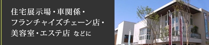 住宅展示場・車関係・フランチャイズチェーン店・美容室・エステ店 などに