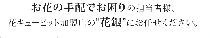 お花の手配でお困りの担当者様、花キューピット加盟店の“花銀”にお任せください。