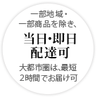 一部地域・一部商品を除き、当日・即日配達可　大都市圏は、最短2時間でお届け可