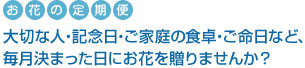 お花の定期便　大切な人・記念日・ご家庭の食卓・ご命日など、毎月決まった日にお花をおくりませんか？